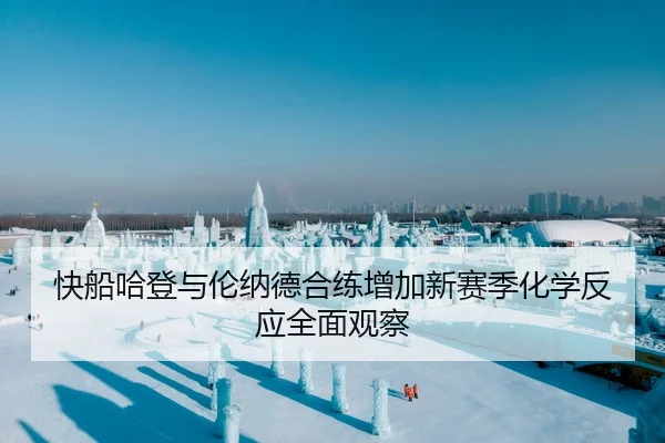 快船哈登与伦纳德合练增加新赛季化学反应全面观察